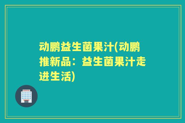 动鹏益生菌果汁(动鹏推新品：益生菌果汁走进生活)