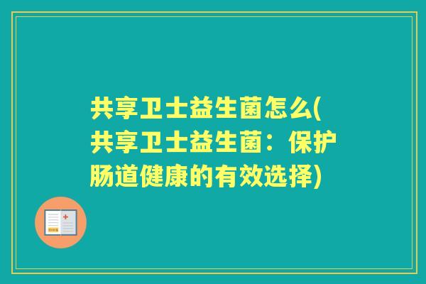 共享卫士益生菌怎么(共享卫士益生菌:保护肠道健康的有效选择) 共享卫士益生菌怎么(共享卫士益生菌:保护肠道健康的有效选择)