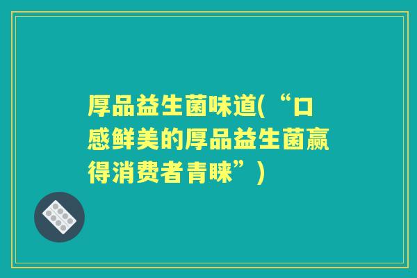 厚品益生菌味道(“口感鲜美的厚品益生菌赢得消费者青睐”)