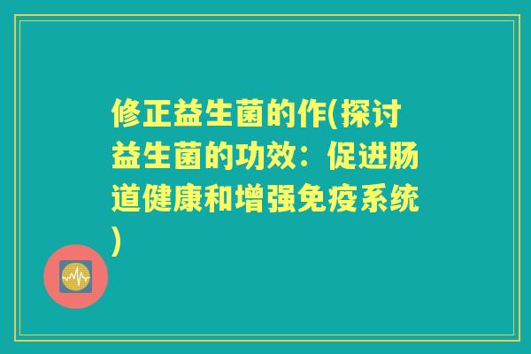 修正益生菌的作(探讨益生菌的功效:促进肠道健康和增强系统) 修正益生菌的作(探讨益生菌的功效:促进肠道健康和增强系统)