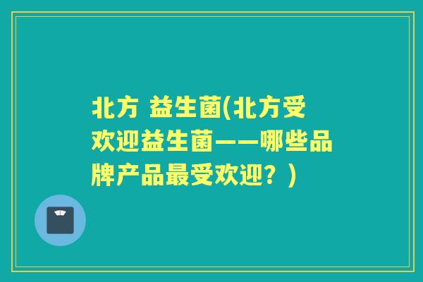 北方 益生菌(北方受欢迎益生菌——哪些品牌产品受欢迎?) 北方 益生菌(北方受欢迎益生菌——哪些品牌产品受欢迎?)