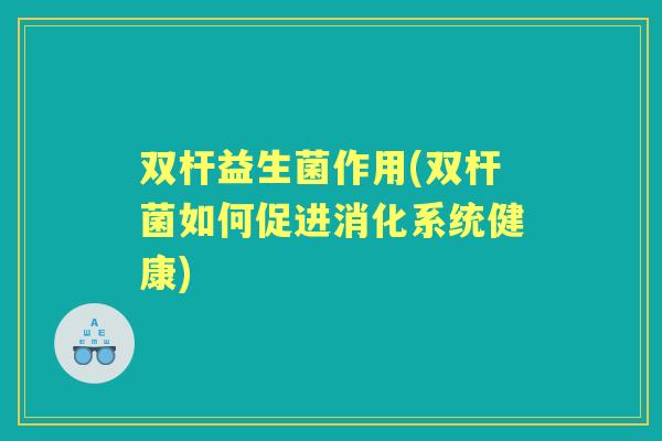 双杆益生菌作用(双杆菌如何促进消化系统健康)
