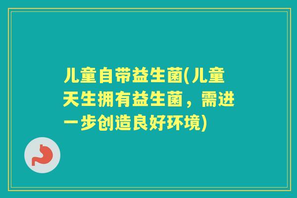儿童自带益生菌(儿童天生拥有益生菌，需进一步创造良好环境)
