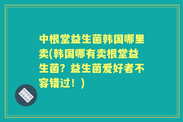 中根堂益生菌韩国哪里卖(韩国哪有卖根堂益生菌？益生菌爱好者不容错过！)