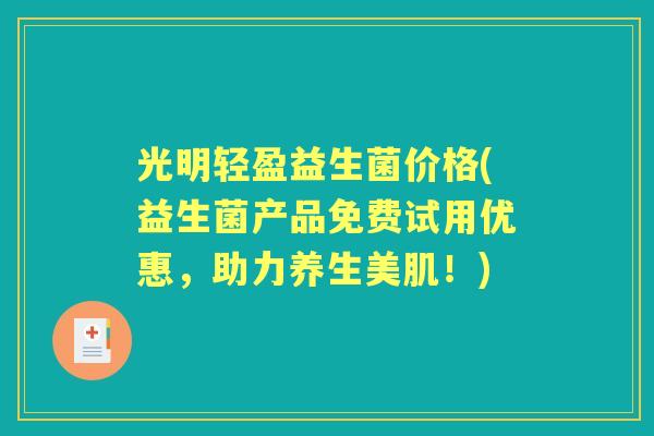 光明轻盈益生菌价格(益生菌产品免费试用优惠,助力养生美肌!) 光明轻盈益生菌价格(益生菌产品免费试用优惠,助力养生美肌!)