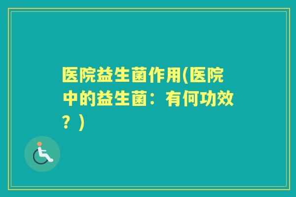 医院益生菌作用(医院中的益生菌:有何功效?) 医院益生菌作用(医院中的益生菌:有何功效?)