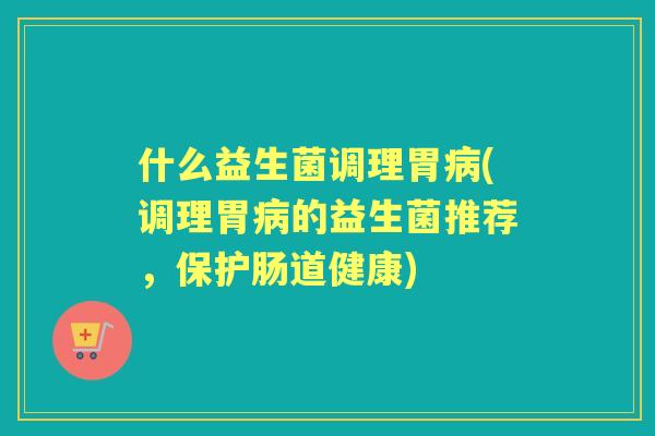 什么益生菌调理胃(调理胃的益生菌推荐，保护肠道健康)