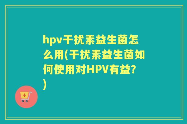hpv干扰素益生菌怎么用(干扰素益生菌如何使用对HPV有益?) hpv干扰素益生菌怎么用(干扰素益生菌如何使用对HPV有益?)