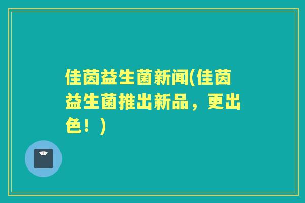 佳茵益生菌新闻(佳茵益生菌推出新品，更出色！)
