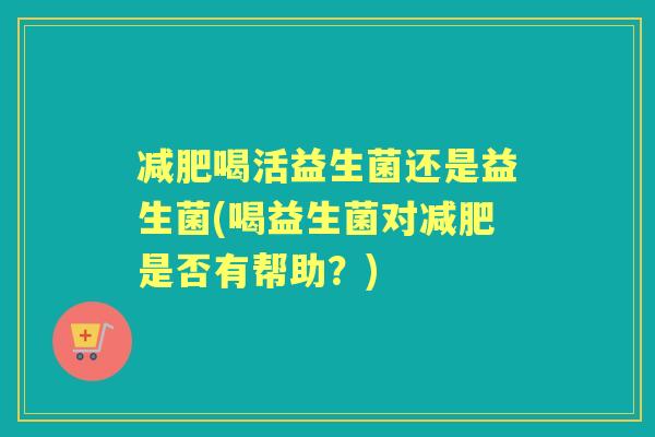 喝活益生菌还是益生菌(喝益生菌对是否有帮助？)