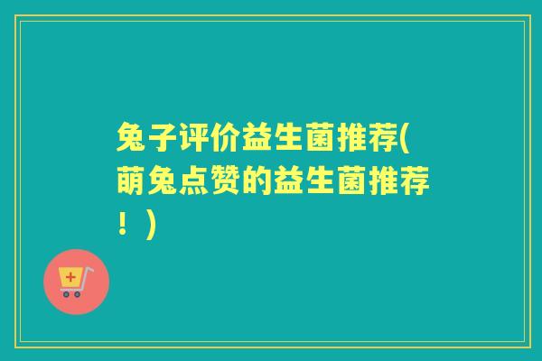 兔子评价益生菌推荐(萌兔点赞的益生菌推荐!) 兔子评价益生菌推荐(萌兔点赞的益生菌推荐!)