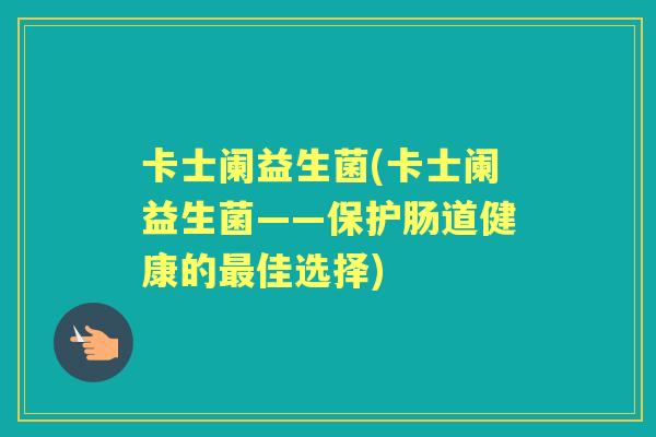卡士阑益生菌(卡士阑益生菌——保护肠道健康的佳选择)