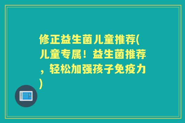 修正益生菌儿童推荐(儿童专属!益生菌推荐,轻松加强孩子力) 修正益生菌儿童推荐(儿童专属!益生菌推荐,轻松加强孩子力)