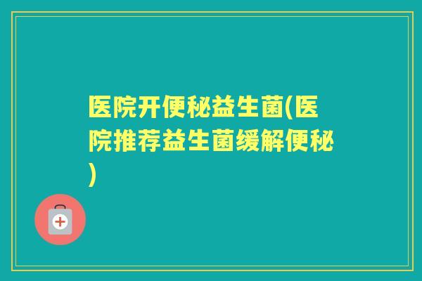 医院开益生菌(医院推荐益生菌缓解)