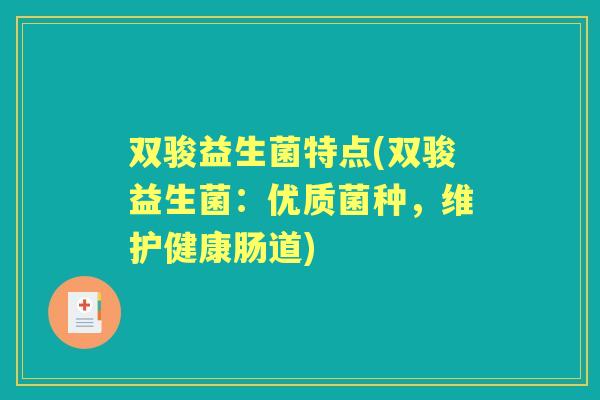 双骏益生菌特点(双骏益生菌:优质菌种,维护健康肠道) 双骏益生菌特点(双骏益生菌:优质菌种,维护健康肠道)