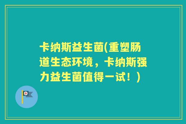卡纳斯益生菌(重塑肠道生态环境，卡纳斯强力益生菌值得一试！)