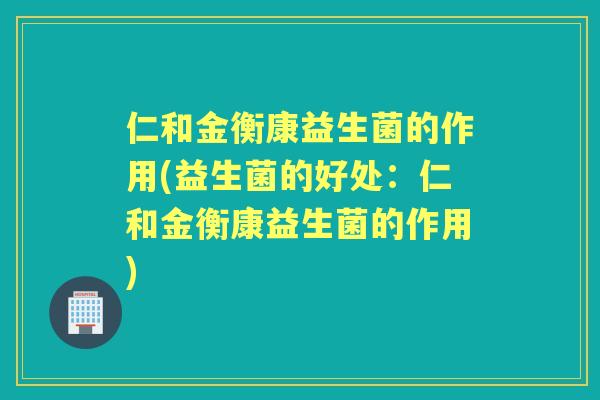仁和金衡康益生菌的作用(益生菌的好处：仁和金衡康益生菌的作用)