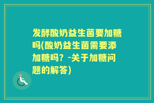 发酵酸奶益生菌要加糖吗(酸奶益生菌需要添加糖吗?-关于加糖问题的解答) 发酵酸奶益生菌要加糖吗(酸奶益生菌需要添加糖吗?-关于加糖问题的解答)