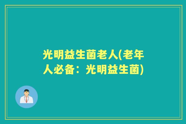 光明益生菌老人(老年人必备：光明益生菌)