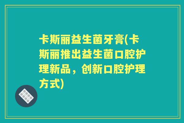 卡斯丽益生菌牙膏(卡斯丽推出益生菌口腔护理新品，创新口腔护理方式)