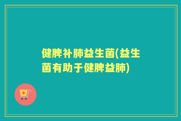 健脾补益生菌(益生菌有助于健脾益)