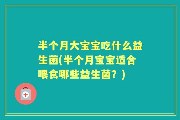 半个月大宝宝吃什么益生菌(半个月宝宝适合喂食哪些益生菌?) 半个月大宝宝吃什么益生菌(半个月宝宝适合喂食哪些益生菌?)