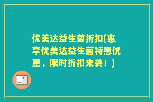 优美达益生菌折扣(惠享优美达益生菌特惠优惠,限时折扣来袭!) 优美达益生菌折扣(惠享优美达益生菌特惠优惠,限时折扣来袭!)