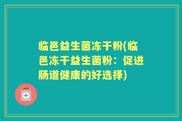 临邑益生菌冻干粉(临邑冻干益生菌粉:促进肠道健康的好选择) 临邑益生菌冻干粉(临邑冻干益生菌粉:促进肠道健康的好选择)