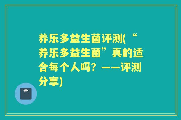 养乐多益生菌评测(“养乐多益生菌”真的适合每个人吗？——评测分享)