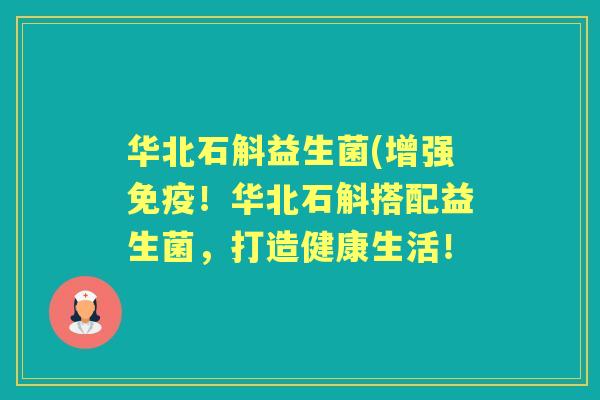 华北石斛益生菌(增强!华北石斛搭配益生菌,打造健康生活! 华北石斛益生菌(增强!华北石斛搭配益生菌,打造健康生活!