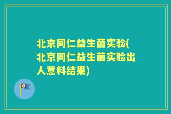 北京同仁益生菌实验(北京同仁益生菌实验出人意料结果)