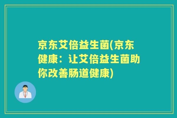 京东艾倍益生菌(京东健康:让艾倍益生菌助你改善肠道健康) 京东艾倍益生菌(京东健康:让艾倍益生菌助你改善肠道健康)