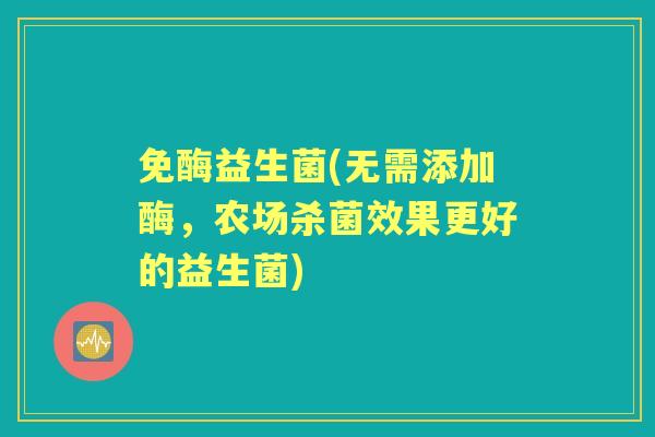 免酶益生菌(无需添加酶,农场杀菌效果更好的益生菌) 免酶益生菌(无需添加酶,农场杀菌效果更好的益生菌)