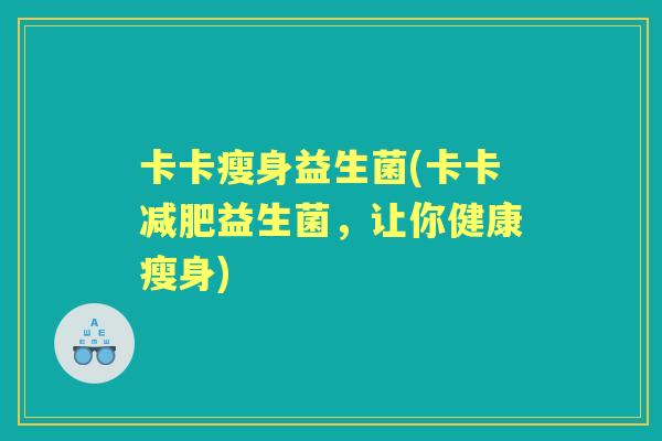 卡卡瘦身益生菌(卡卡益生菌,让你健康瘦身) 卡卡瘦身益生菌(卡卡益生菌,让你健康瘦身)