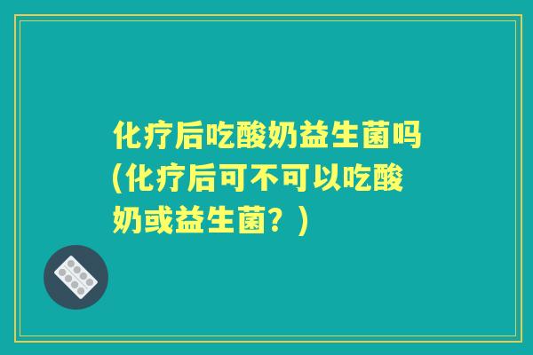 后吃酸奶益生菌吗(后可不可以吃酸奶或益生菌？)