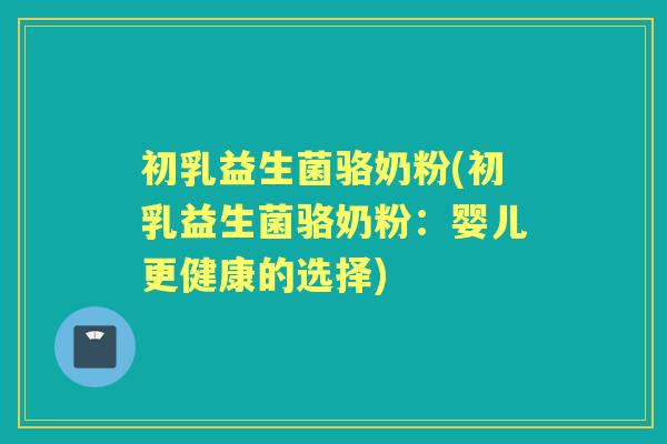 初乳益生菌骆奶粉(初乳益生菌骆奶粉:婴儿更健康的选择) 初乳益生菌骆奶粉(初乳益生菌骆奶粉:婴儿更健康的选择)