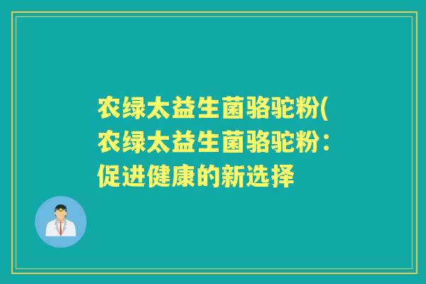 农绿太益生菌骆驼粉(农绿太益生菌骆驼粉:促进健康的新选择 农绿太益生菌骆驼粉(农绿太益生菌骆驼粉:促进健康的新选择
