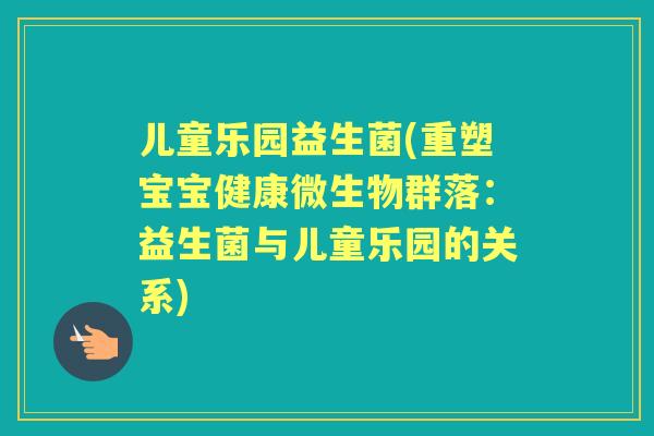 儿童乐园益生菌(重塑宝宝健康微生物群落:益生菌与儿童乐园的关系) 儿童乐园益生菌(重塑宝宝健康微生物群落:益生菌与儿童乐园的关系)