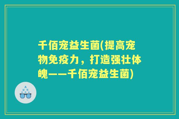 千佰宠益生菌(提高宠物力，打造强壮体魄——千佰宠益生菌)