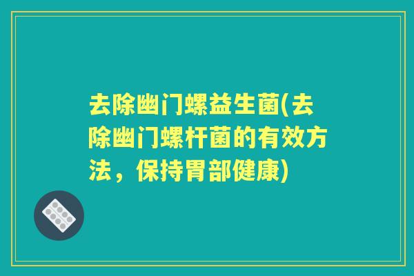 去除幽门螺益生菌(去除幽门螺杆菌的有效方法，保持胃部健康)