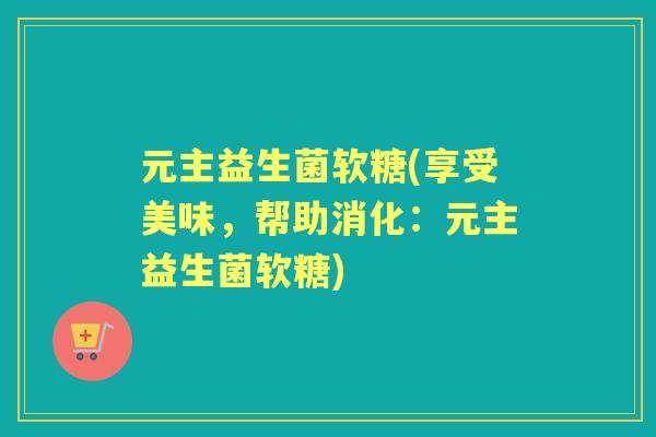 元主益生菌软糖(享受美味,帮助消化:元主益生菌软糖) 元主益生菌软糖(享受美味,帮助消化:元主益生菌软糖)