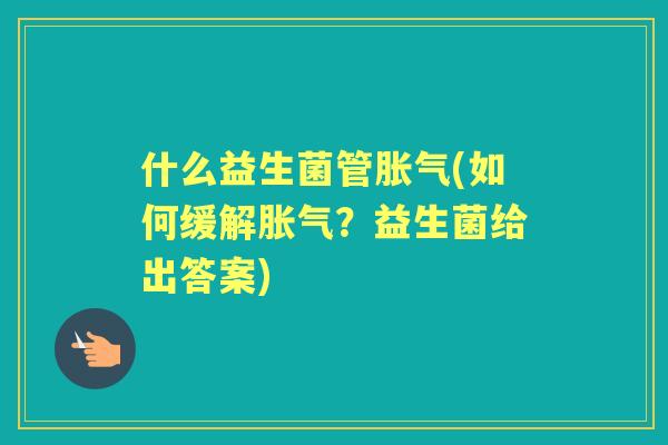 什么益生菌管(如何缓解?益生菌给出答案) 什么益生菌管(如何缓解?益生菌给出答案)