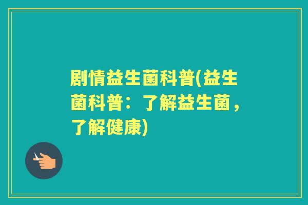 剧情益生菌科普(益生菌科普:了解益生菌,了解健康) 剧情益生菌科普(益生菌科普:了解益生菌,了解健康)