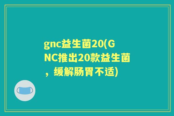 gnc益生菌20(GNC推出20款益生菌,缓解肠胃不适) gnc益生菌20(GNC推出20款益生菌,缓解肠胃不适)