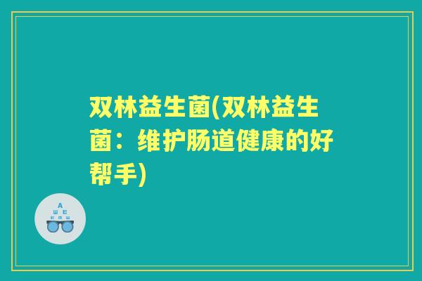 双林益生菌(双林益生菌：维护肠道健康的好帮手)