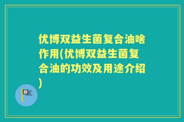 优博双益生菌复合油啥作用(优博双益生菌复合油的功效及用途介绍)