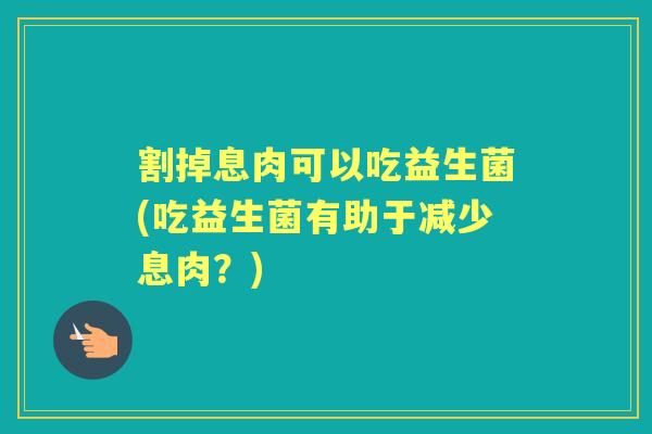 割掉息肉可以吃益生菌(吃益生菌有助于减少息肉?) 割掉息肉可以吃益生菌(吃益生菌有助于减少息肉?)