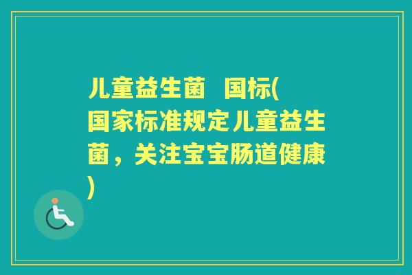 儿童益生菌 国标(国家标准规定儿童益生菌,关注宝宝肠道健康) 儿童益生菌 国标(国家标准规定儿童益生菌,关注宝宝肠道健康)