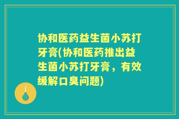 协和医药益生菌小苏打牙膏(协和医药推出益生菌小苏打牙膏，有效缓解问题)