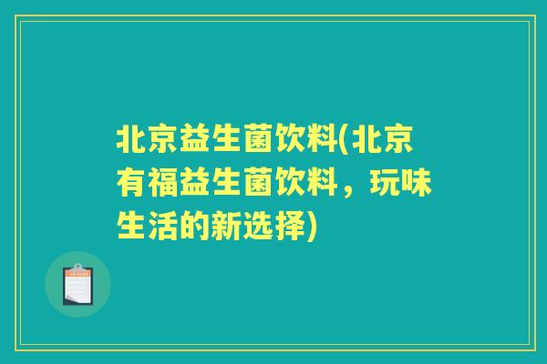 北京益生菌饮料(北京有福益生菌饮料,玩味生活的新选择) 北京益生菌饮料(北京有福益生菌饮料,玩味生活的新选择)